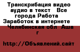 Транскрибация видео/аудио в текст - Все города Работа » Заработок в интернете   . Челябинская обл.,Аша г.